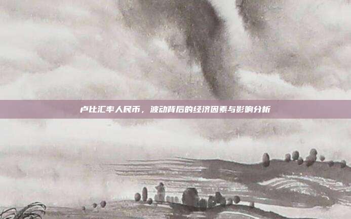 卢比汇率人民币，波动背后的经济因素与影响分析