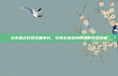 北京盘古氏投资董事长，引领企业走向辉煌的投资领袖