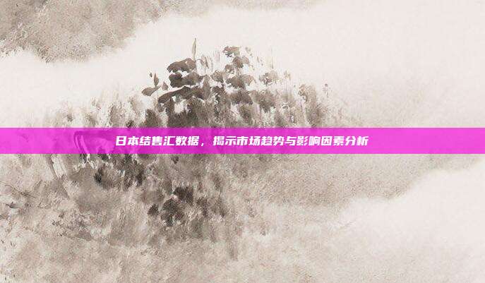日本结售汇数据，揭示市场趋势与影响因素分析
