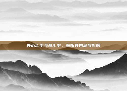 外币汇率与基汇率，解析其内涵与影响