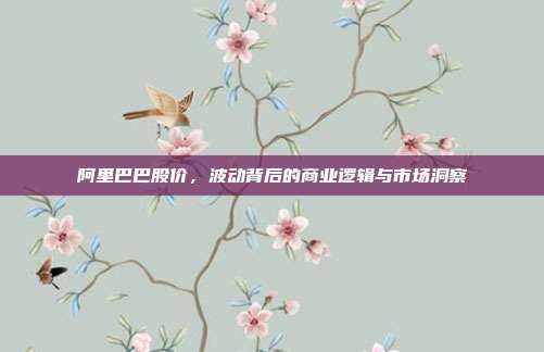 阿里巴巴股价，波动背后的商业逻辑与市场洞察