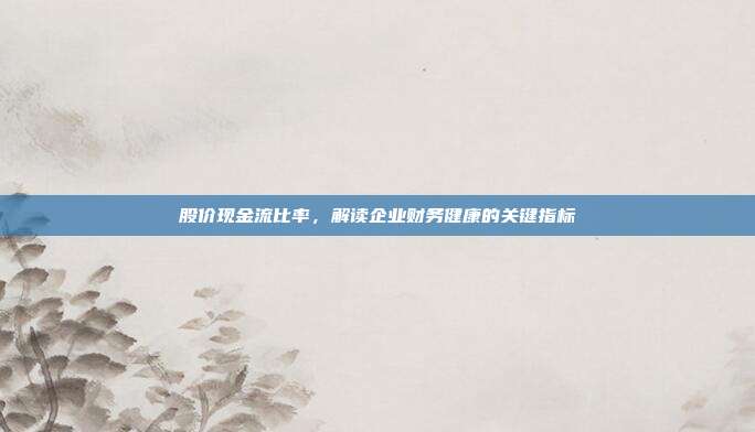 股价现金流比率，解读企业财务健康的关键指标