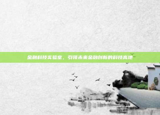 金融科技实验室，引领未来金融创新的科技高地