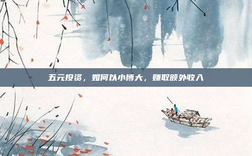 五元投资，如何以小博大，赚取额外收入