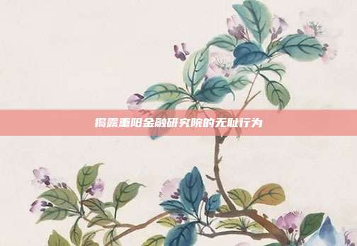 揭露重阳金融研究院的无耻行为