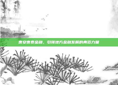 惠安惠泰金融，引领地方金融发展的典范力量