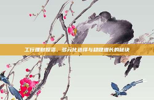 工行理财投资，多元化选择与稳健增长的秘诀