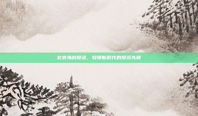 北京海创投资，引领新时代的投资先锋