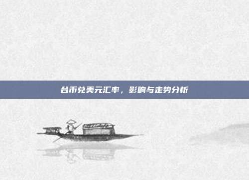 台币兑美元汇率，影响与走势分析