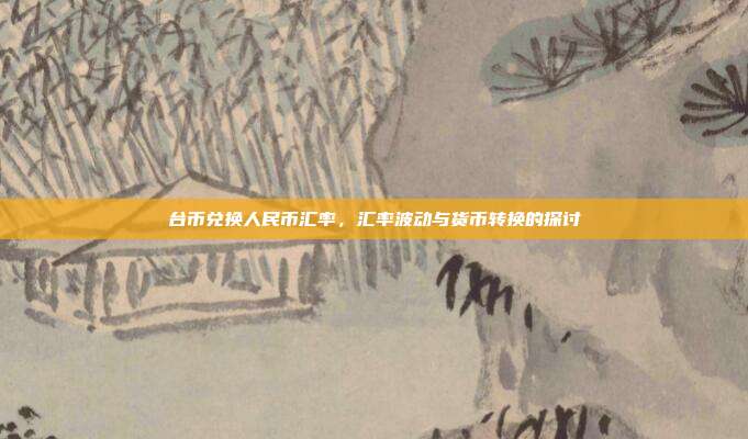 台币兑换人民币汇率，汇率波动与货币转换的探讨