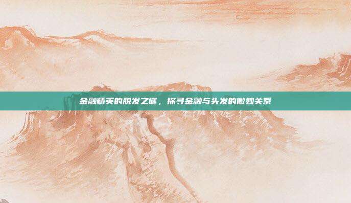 金融精英的脱发之谜，探寻金融与头发的微妙关系