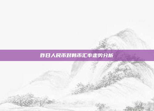 昨日人民币对韩币汇率走势分析