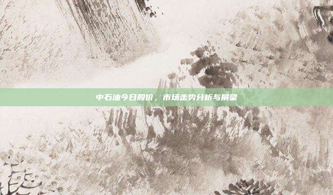 中石油今日股价，市场走势分析与展望