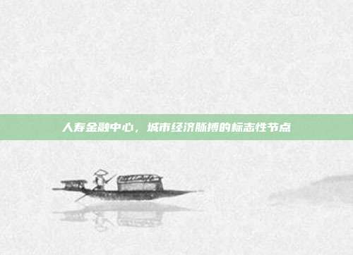 人寿金融中心，城市经济脉搏的标志性节点