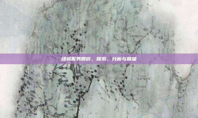 绿城服务股价，探索、分析与展望