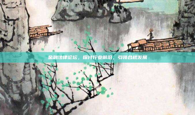 金融法律论坛，探讨行业前沿，引领合规发展
