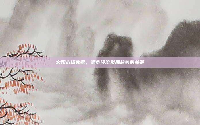 宏观市场数据，洞察经济发展趋势的关键