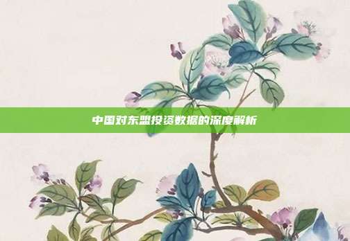 中国对东盟投资数据的深度解析