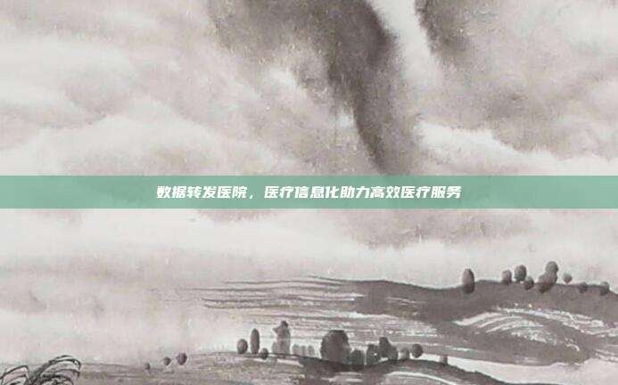 数据转发医院，医疗信息化助力高效医疗服务