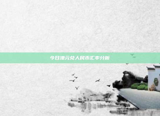 今日港元兑人民币汇率分析
