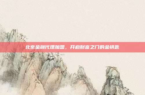 北京金融代理加盟，开启财富之门的金钥匙