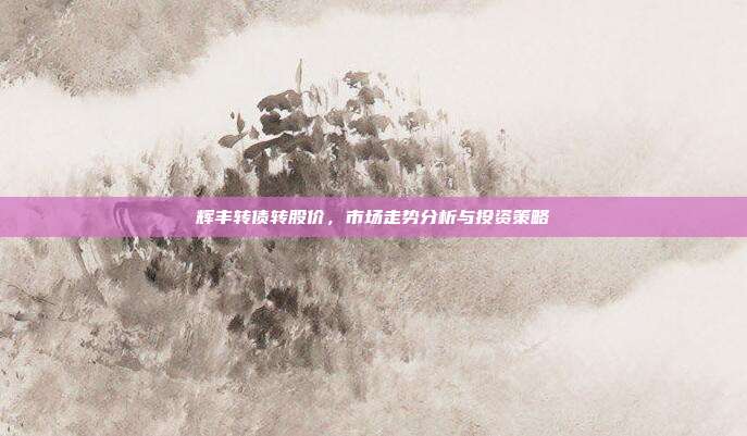 辉丰转债转股价，市场走势分析与投资策略