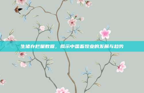 生猪存栏量数据，揭示中国畜牧业的发展与趋势