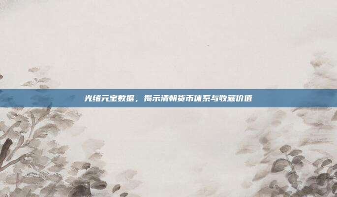 光绪元宝数据，揭示清朝货币体系与收藏价值