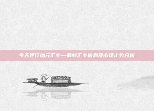 今天建行加元汇率—最新汇率信息及市场走势分析