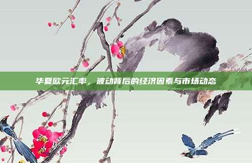 华夏欧元汇率，波动背后的经济因素与市场动态