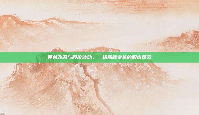 茅台改名与股价波动，一场品牌变革的股市风云