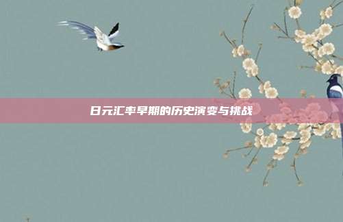 日元汇率早期的历史演变与挑战