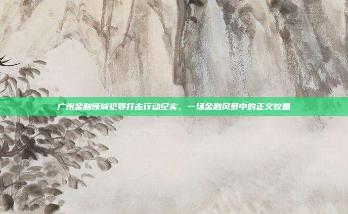 广州金融领域犯罪打击行动纪实，一场金融风暴中的正义较量