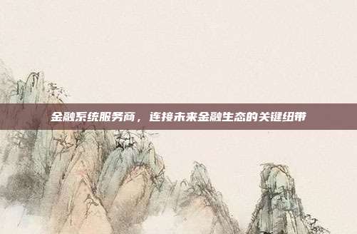 金融系统服务商，连接未来金融生态的关键纽带