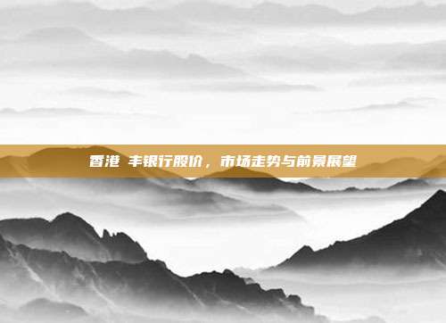 香港滙丰银行股价，市场走势与前景展望