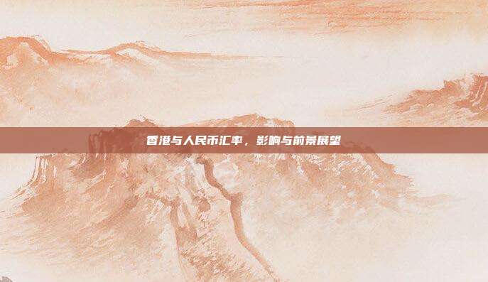 香港与人民币汇率，影响与前景展望