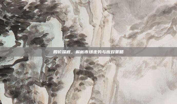 股价探底，解析市场走势与应对策略