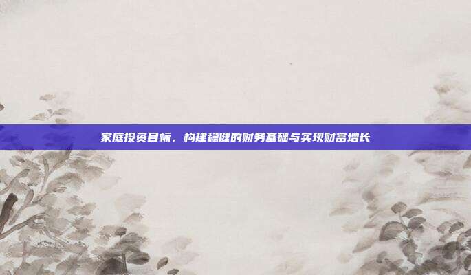 家庭投资目标，构建稳健的财务基础与实现财富增长