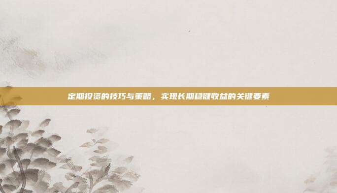 定期投资的技巧与策略，实现长期稳健收益的关键要素