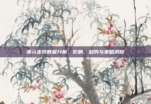 美元走势数据分析，影响、趋势与策略洞察