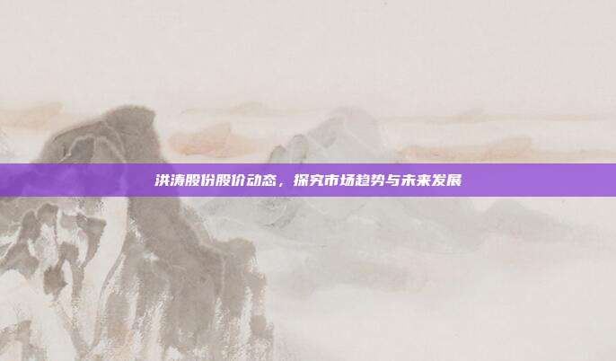 洪涛股份股价动态，探究市场趋势与未来发展