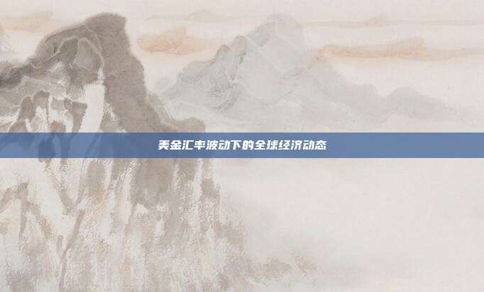 美金汇率波动下的全球经济动态
