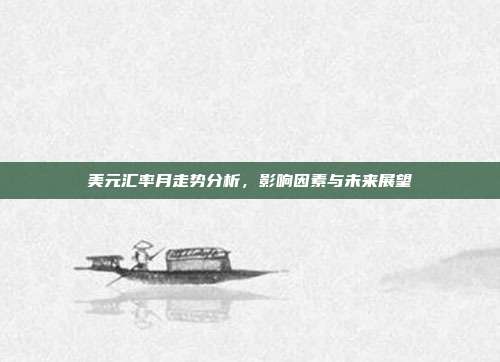美元汇率月走势分析，影响因素与未来展望