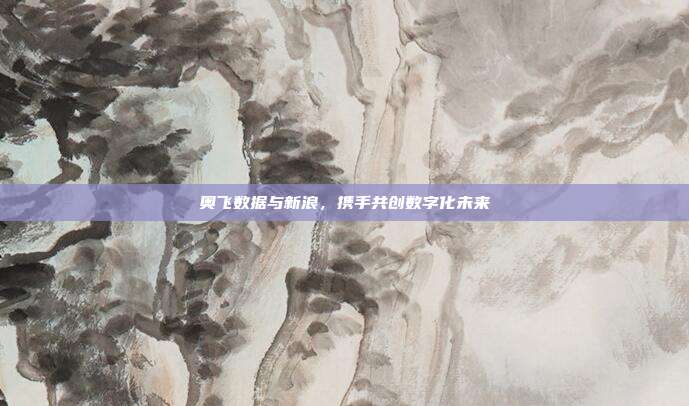 奥飞数据与新浪，携手共创数字化未来