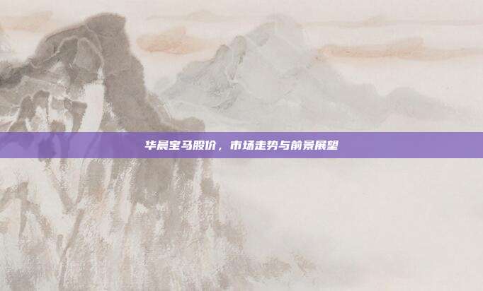 华晨宝马股价，市场走势与前景展望