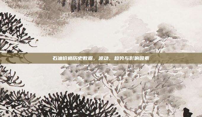 石油价格历史数据，波动、趋势与影响因素