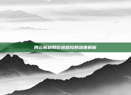 博云新材股价被超控的深度解析