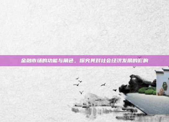 金融市场的功能与角色，探究其对社会经济发展的影响
