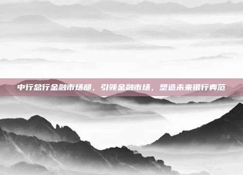 中行总行金融市场部，引领金融市场，塑造未来银行典范