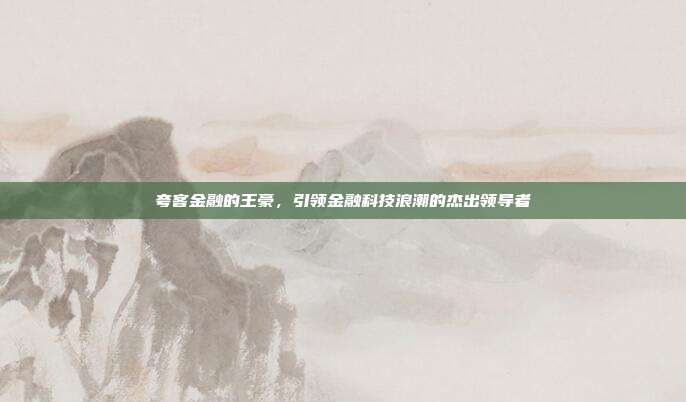 夸客金融的王豪，引领金融科技浪潮的杰出领导者